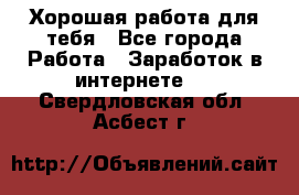 Хорошая работа для тебя - Все города Работа » Заработок в интернете   . Свердловская обл.,Асбест г.